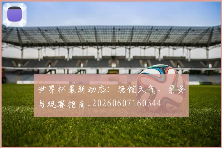 世界杯最新动态:场馆天气、票务与观赛指南_20260607160344