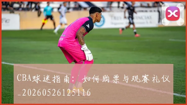CBA球迷指南：如何购票与观赛礼仪_20260526125116