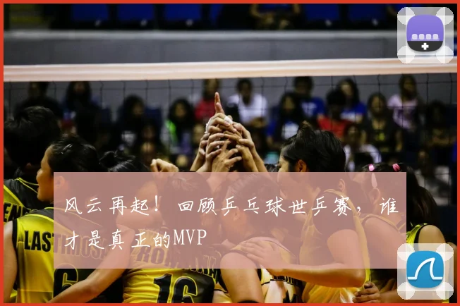 风云再起!回顾乒乓球世乒赛,谁才是真正的MVP