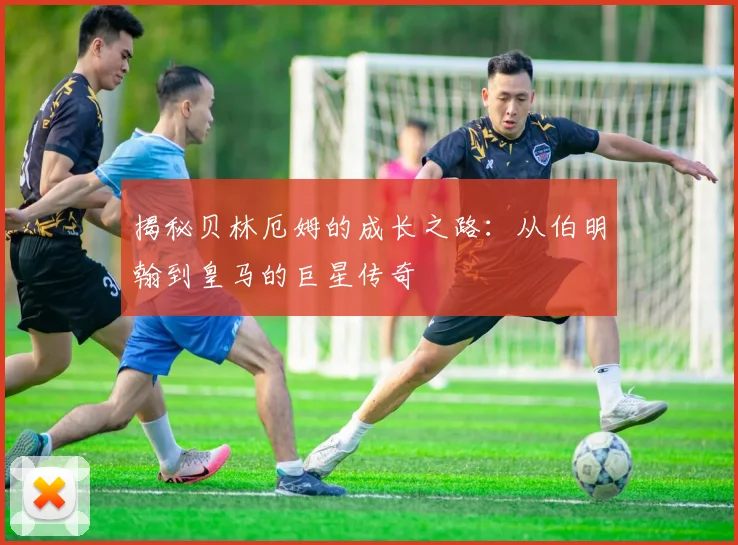 揭秘贝林厄姆的成长之路:从伯明翰到皇马的巨星传奇