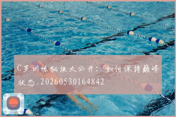 C罗训练秘诀大公开：如何保持巅峰状态_20260530164842