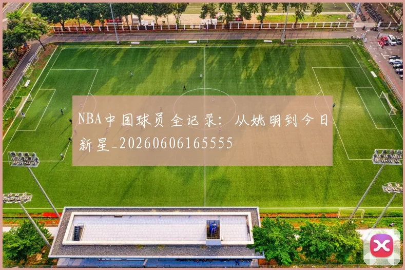 NBA中国球员全记录:从姚明到今日新星_20260606165555