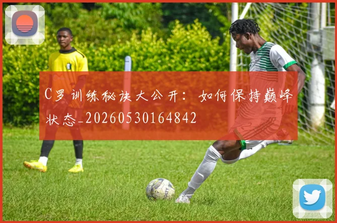 C罗训练秘诀大公开：如何保持巅峰状态_20260530164842