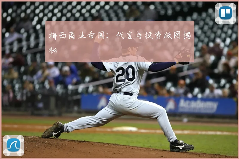 梅西商业帝国:代言与投资版图揭秘