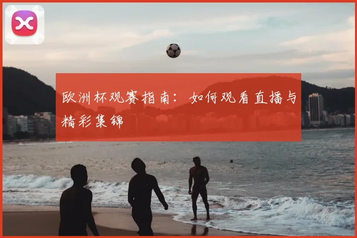 欧洲杯观赛指南:如何观看直播与精彩集锦