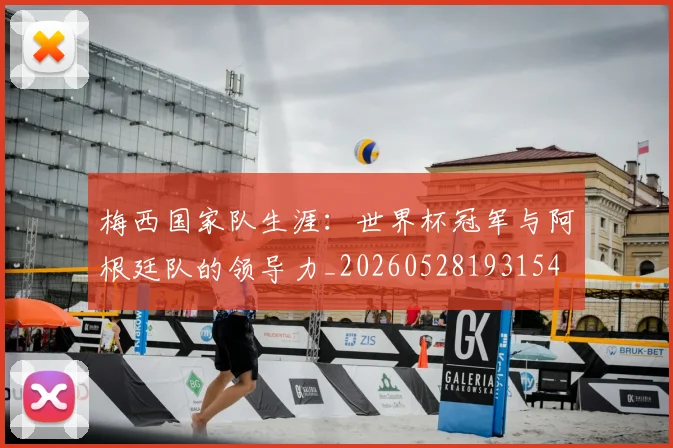梅西国家队生涯：世界杯冠军与阿根廷队的领导力_20260528193154