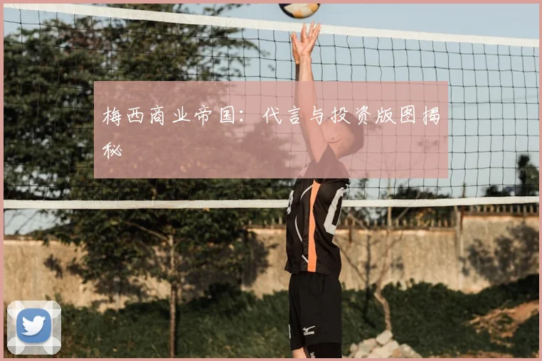 梅西商业帝国：代言与投资版图揭秘
