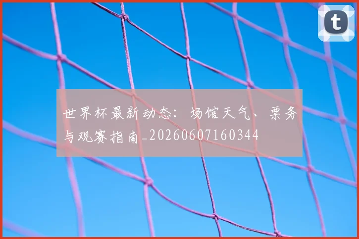 世界杯最新动态:场馆天气、票务与观赛指南_20260607160344