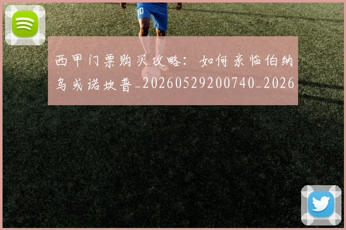 西甲门票购买攻略：如何亲临伯纳乌或诺坎普_20260529200740_20260610170247
