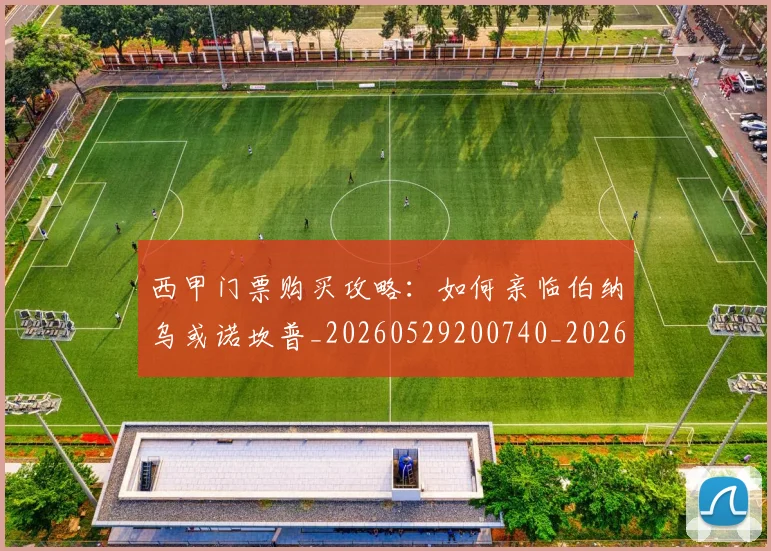 西甲门票购买攻略：如何亲临伯纳乌或诺坎普_20260529200740_20260610170247